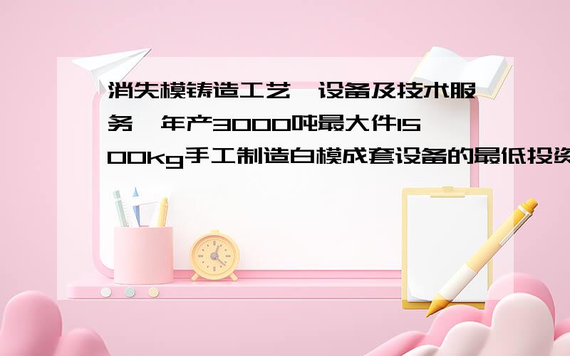 消失模铸造工艺、设备及技术服务,年产3000吨最大件1500kg手工制造白模成套设备的最低投资.