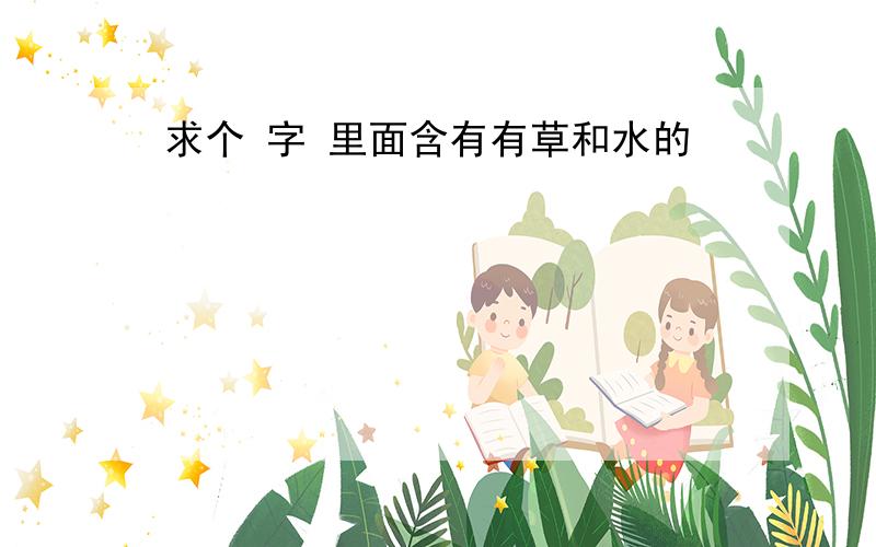 求个 字 里面含有有草和水的