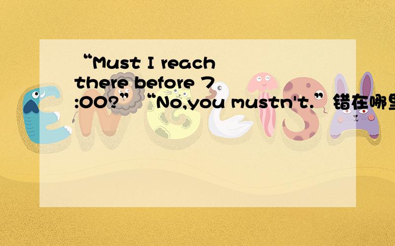 “Must I reach there before 7:00?”“No,you mustn't.”错在哪里?