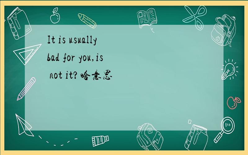 It is usually bad for you,is not it?啥意思