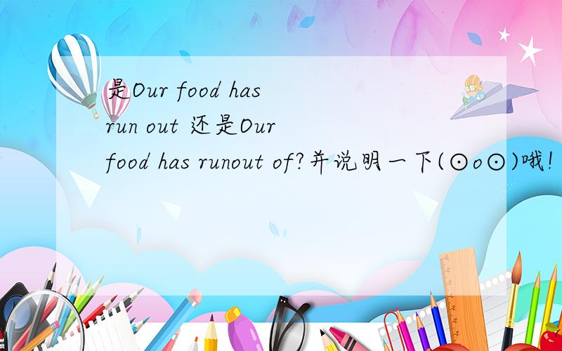 是Our food has run out 还是Our food has runout of?并说明一下(⊙o⊙)哦!