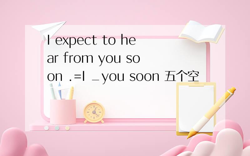 I expect to hear from you soon .=I _you soon 五个空