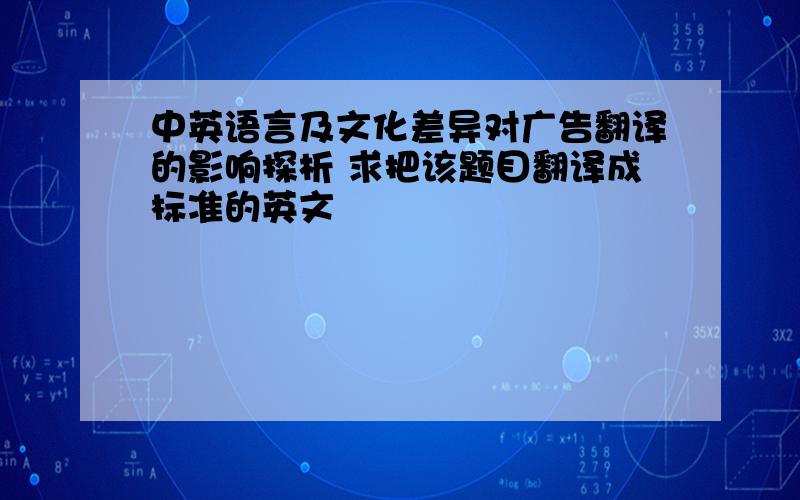 中英语言及文化差异对广告翻译的影响探析 求把该题目翻译成标准的英文