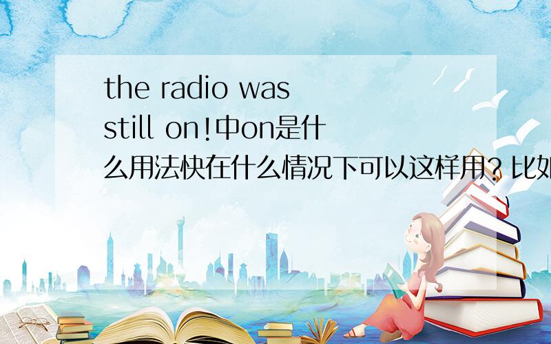 the radio was still on!中on是什么用法快在什么情况下可以这样用？比如说灯开着