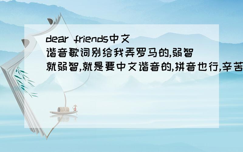 dear friends中文谐音歌词别给我弄罗马的,弱智就弱智,就是要中文谐音的,拼音也行,辛苦点