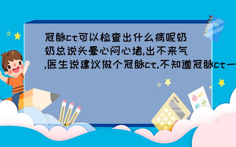 冠脉ct可以检查出什么病呢奶奶总说头晕心闷心堵,出不来气,医生说建议做个冠脉ct.不知道冠脉ct一般都可检查出什么病来?