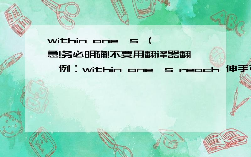 within one's （急!务必明确!不要用翻译器翻,例：within one's reach 伸手可及的