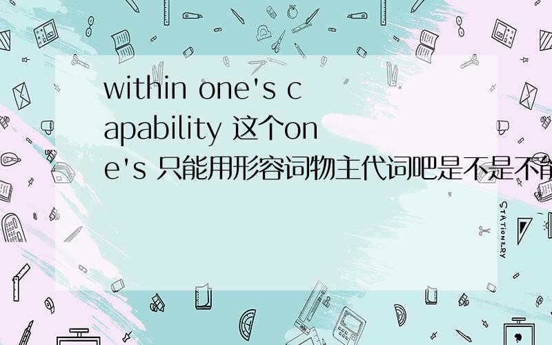 within one's capability 这个one's 只能用形容词物主代词吧是不是不能接宾格啊  或是形容词性?说说为什么不能是宾格 或是 名词性的。