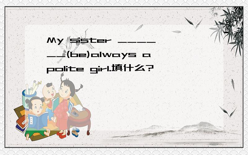 My sister ______(be)always apolite girl.填什么?