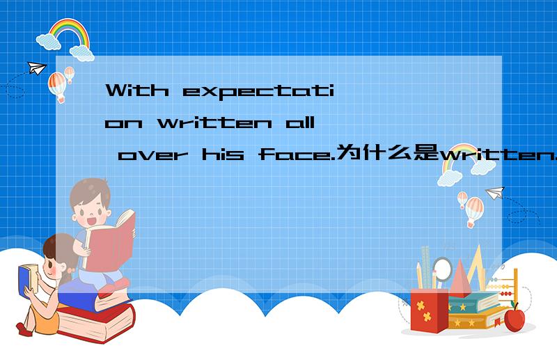 With expectation written all over his face.为什么是written.