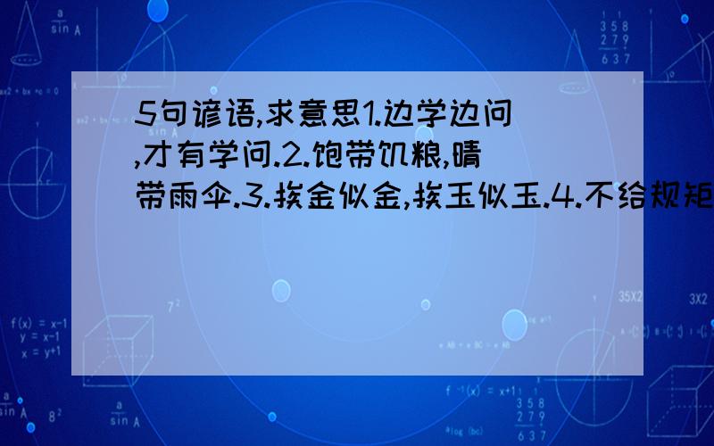 5句谚语,求意思1.边学边问,才有学问.2.饱带饥粮,晴带雨伞.3.挨金似金,挨玉似玉.4.不给规矩,不成方圆.5.不经冬寒,不只春暖.急啊啊啊啊啊啊啊啊啊啊啊啊啊啊啊啊啊啊啊啊啊啊啊啊啊啊啊啊啊