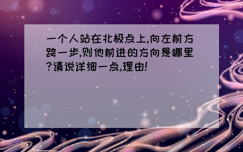 一个人站在北极点上,向左前方跨一步,则他前进的方向是哪里?请说详细一点,理由!