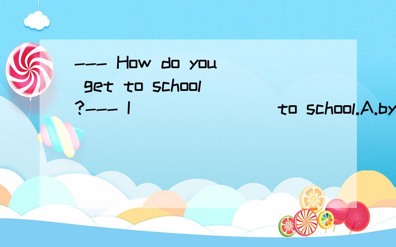 --- How do you get to school?--- I _______ to school.A.by bus B.on the bus C.take the bus D.take bus