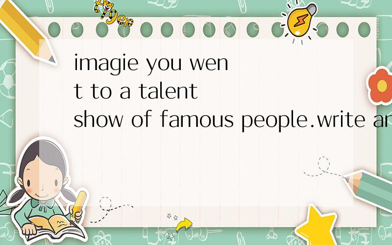 imagie you went to a talent show of famous people.write an article about the talent show初二上UNIT12单元SECTION B 3C,水平不要过高,生单词尽量少点.要求：80词,The Famous Peoople Talent Show was fantastic.The funniest performer was