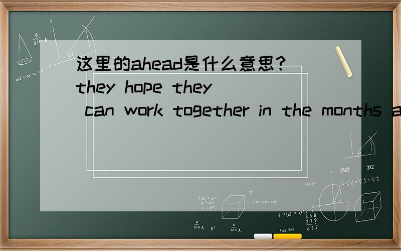 这里的ahead是什么意思?they hope they can work together in the months ahead on a range of critical issues facing the country.这句的ahead的意思是不是 “在 a range of critical issues facing the country 前”,如果是的话,那么我