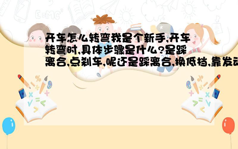 开车怎么转弯我是个新手,开车转弯时,具体步骤是什么?是踩离合,点刹车,呢还是踩离合,换低档,靠发动机的制动减速呢?