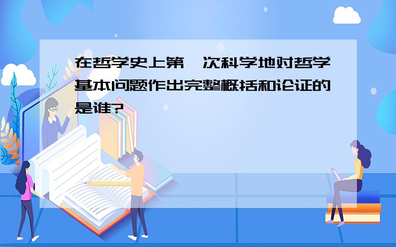 在哲学史上第一次科学地对哲学基本问题作出完整概括和论证的是谁?