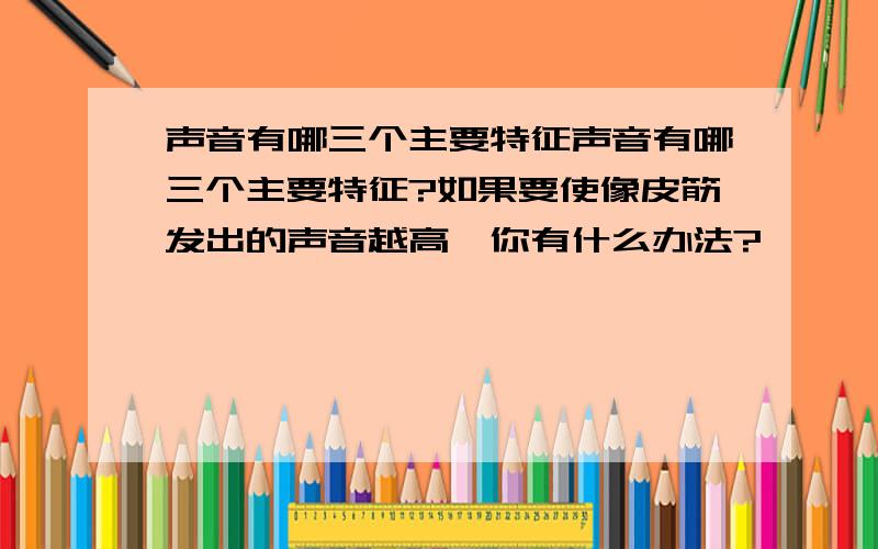 声音有哪三个主要特征声音有哪三个主要特征?如果要使像皮筋发出的声音越高,你有什么办法?