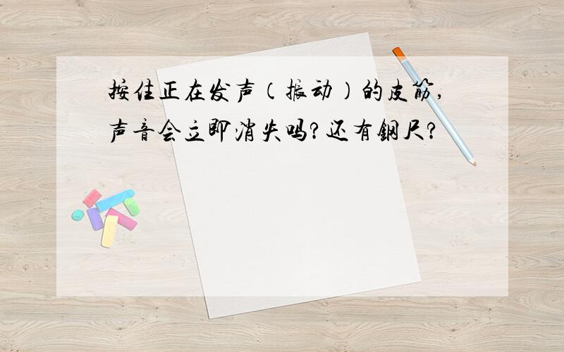 按住正在发声（振动）的皮筋,声音会立即消失吗?还有钢尺?