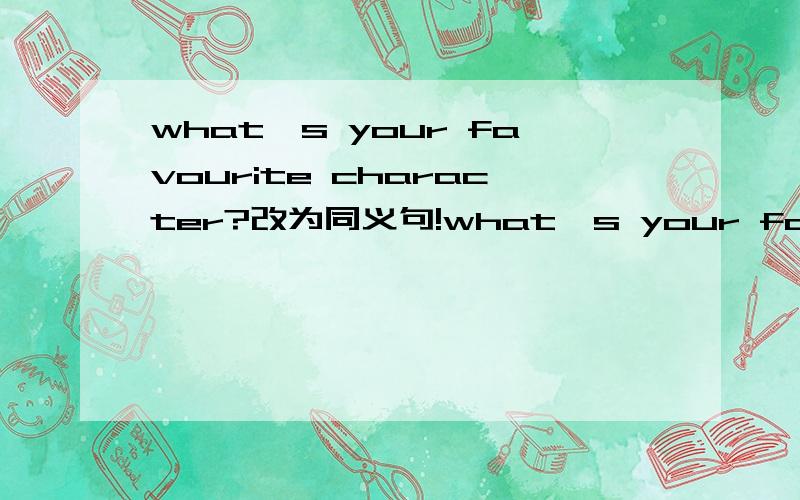 what's your favourite character?改为同义句!what's your favourite character?改为同义句,Which character do you like best?Which character you like best?Which character is your favorite?