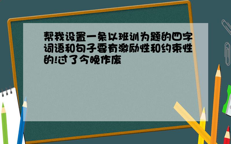 帮我设置一条以班训为题的四字词语和句子要有激励性和约束性的!过了今晚作废