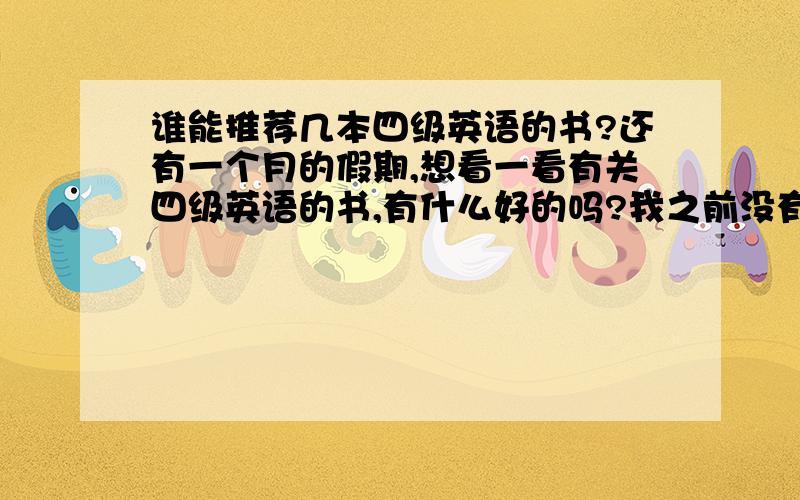 谁能推荐几本四级英语的书?还有一个月的假期,想看一看有关四级英语的书,有什么好的吗?我之前没有接触过四级英语……