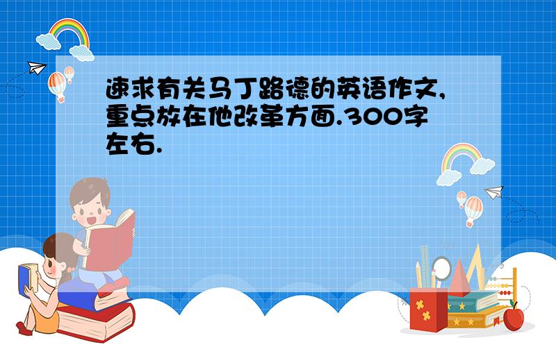 速求有关马丁路德的英语作文,重点放在他改革方面.300字左右.