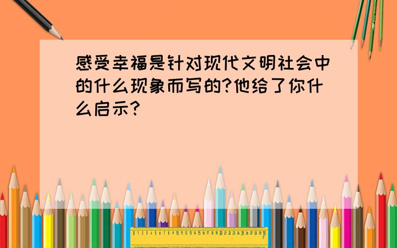 感受幸福是针对现代文明社会中的什么现象而写的?他给了你什么启示?