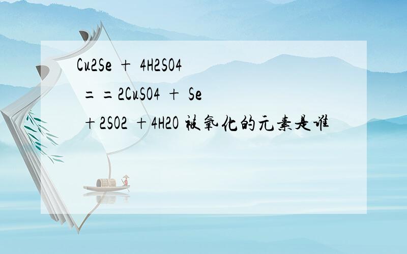 Cu2Se + 4H2SO4 ==2CuSO4 + Se +2SO2 +4H2O 被氧化的元素是谁