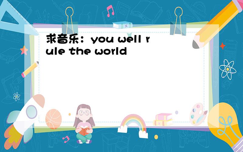 求音乐：you well rule the world