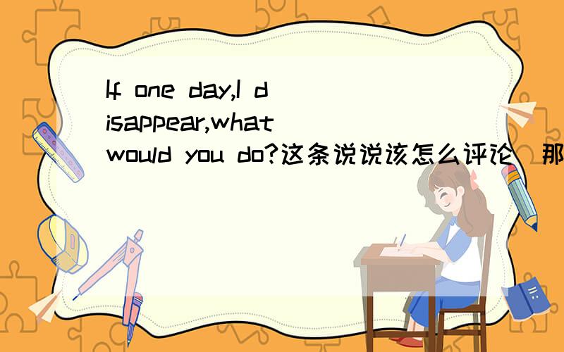 If one day,I disappear,what would you do?这条说说该怎么评论(那个人对我很重要)