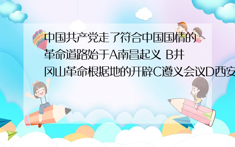 中国共产党走了符合中国国情的革命道路始于A南昌起义 B井冈山革命根据地的开辟C遵义会议D西安事变的和平解决