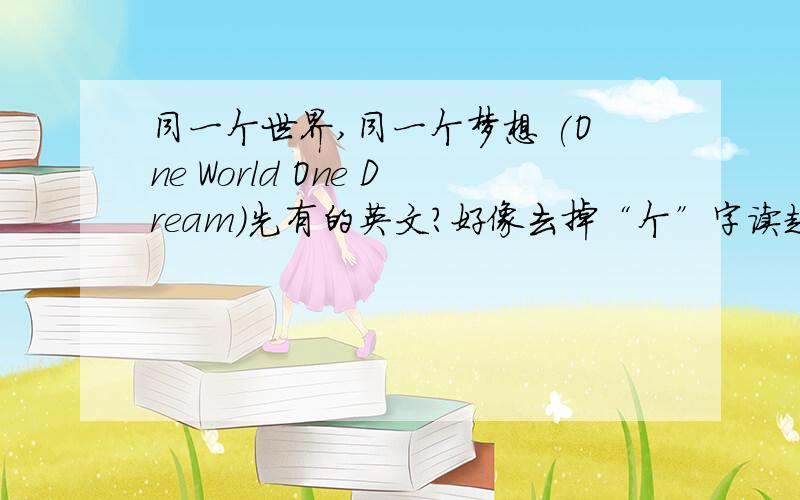 同一个世界,同一个梦想 (One World One Dream)先有的英文?好像去掉“个”字读起来更顺一些,而且英文好像没有量词.加“个”字有什么好处和必要?可能我没说清楚，没有汉语将就英语的意思。－