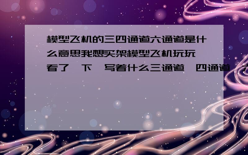 模型飞机的三四通道六通道是什么意思我想买架模型飞机玩玩,看了一下,写着什么三通道,四通道,六通道什么意思?看不懂,哪位是行家,跟我说说行不?谢谢