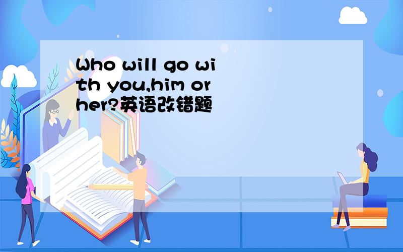 Who will go with you,him or her?英语改错题
