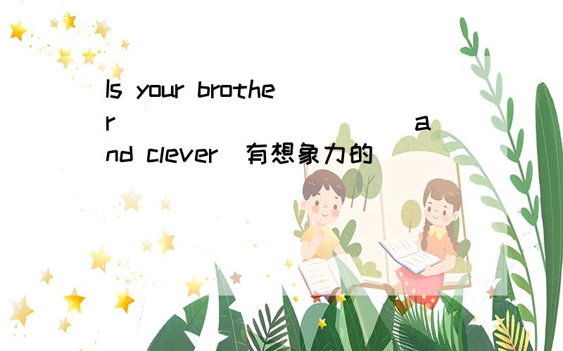 Is your brother ___________and clever（有想象力的）