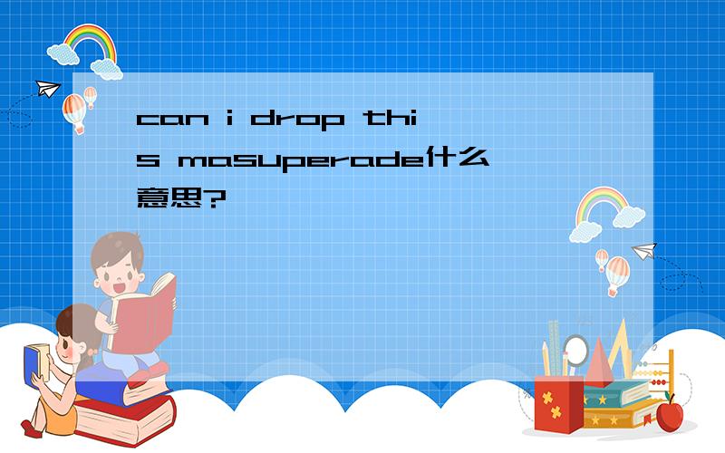 can i drop this masuperade什么意思?