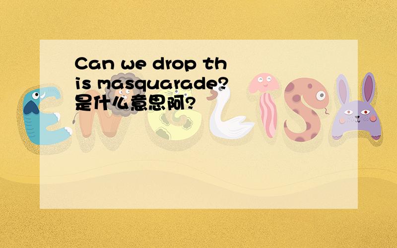 Can we drop this masquarade?是什么意思阿?