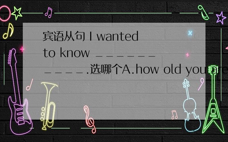 宾语从句 I wanted to know __________.选哪个A.how old you are B.what was the matter with Kate D.where they lived 是不是有多个答案?