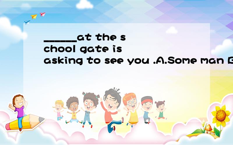 ______at the school gate is asking to see you .A.Some man B.A some man C.Certain man D.Some a man______at the school gate is asking to see you .A.Some man B.A some man C.Certain man D.Some a man