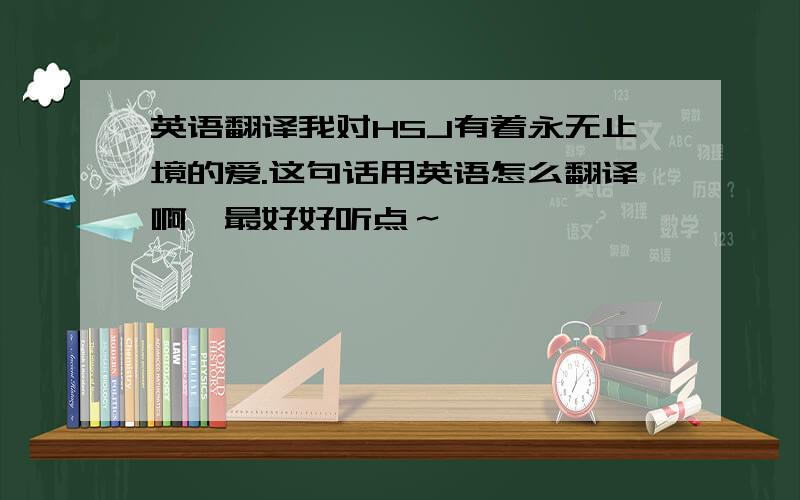 英语翻译我对HSJ有着永无止境的爱.这句话用英语怎么翻译啊,最好好听点～