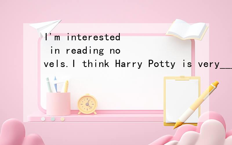 I'm interested in reading novels.I think Harry Potty is very____.A.interested B.crowd C.interesting D.quiet选择