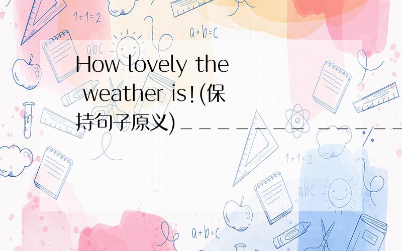 How lovely the weather is!(保持句子原义)_______ ______ weather it is!