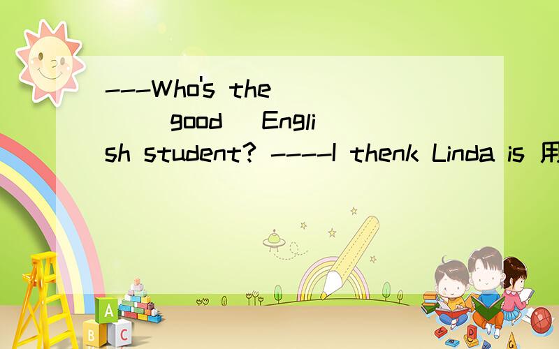 ---Who's the ( )(good) English student? ----I thenk Linda is 用所给词的适当形式填空