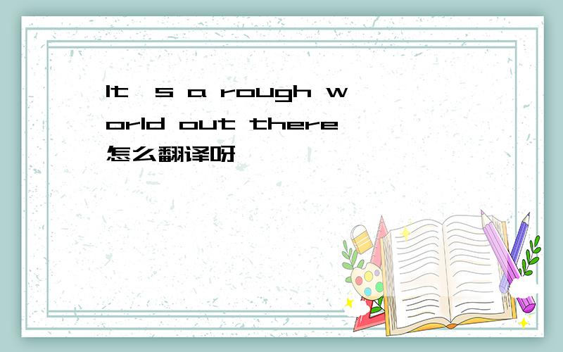 It's a rough world out there怎么翻译呀