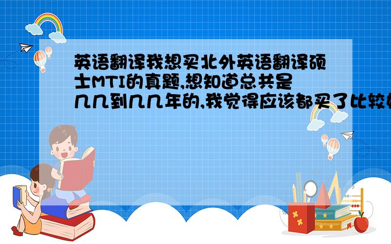 英语翻译我想买北外英语翻译硕士MTI的真题,想知道总共是几几到几几年的,我觉得应该都买了比较好吧.