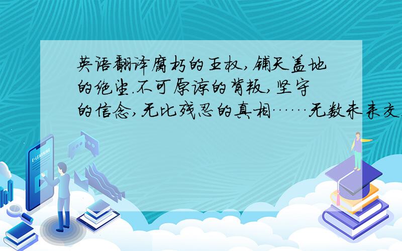 英语翻译腐朽的王权,铺天盖地的绝望.不可原谅的背叛,坚守的信念,无比残忍的真相……无数未来交错,为这个美丽又残酷的世界铺下前进的道路.