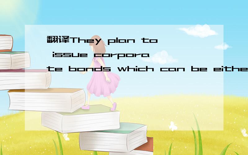 翻译They plan to issue corporate bonds which can be either repaid or converted into shares.