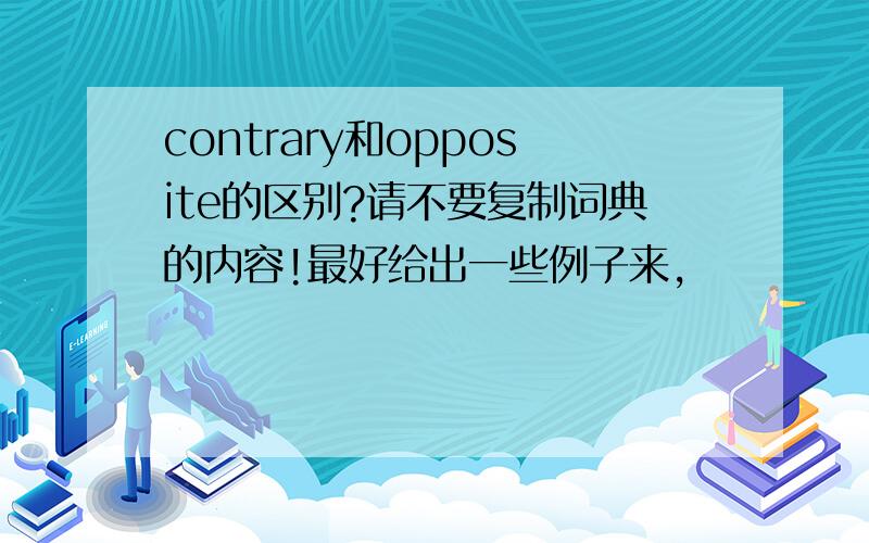 contrary和opposite的区别?请不要复制词典的内容!最好给出一些例子来,