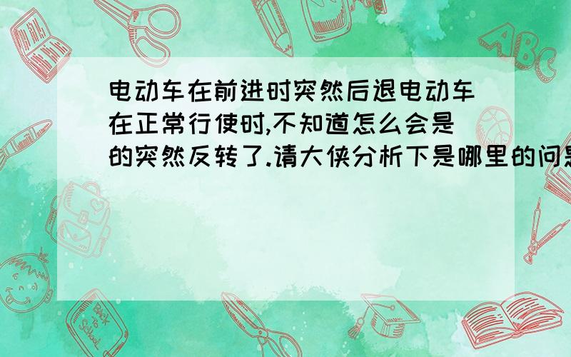 电动车在前进时突然后退电动车在正常行使时,不知道怎么会是的突然反转了.请大侠分析下是哪里的问题.电动车放了一下又好了.还有会是哪部分出的问题.控制器没换过,车子刚买不久.